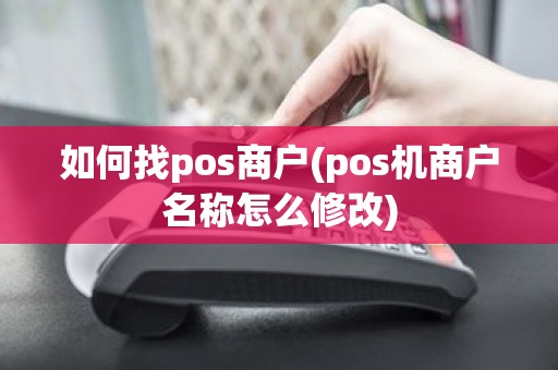 如何找pos商户(pos机商户名称怎么修改)