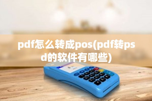 pdf怎么转成pos(pdf转psd的软件有哪些)