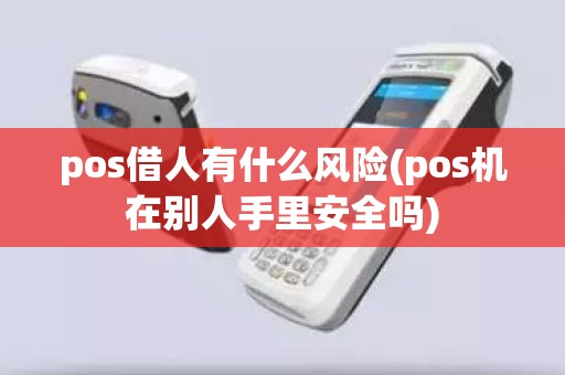 pos借人有什么风险(pos机在别人手里安全吗)