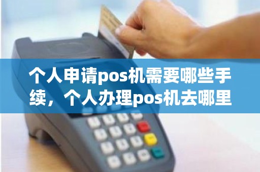 个人申请pos机需要哪些手续，个人办理pos机去哪里办最好