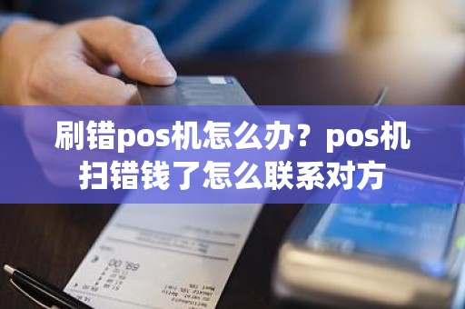 刷错pos机怎么办？pos机扫错钱了怎么联系对方