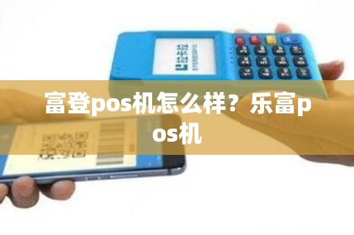富登pos机怎么样？乐富pos机