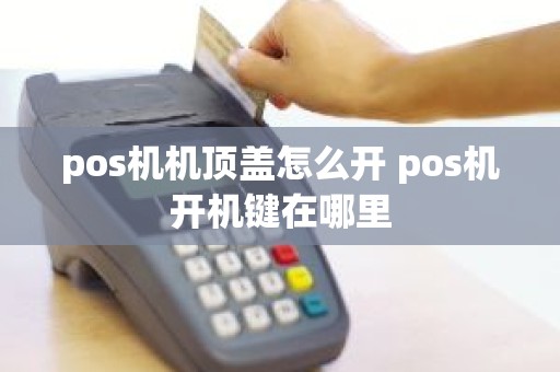 pos机机顶盖怎么开 pos机开机键在哪里