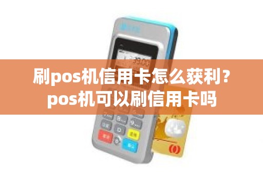 刷pos机信用卡怎么获利？pos机可以刷信用卡吗