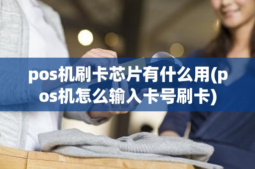 pos机刷卡芯片有什么用(pos机怎么输入卡号刷卡)