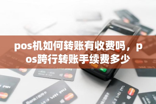 pos机如何转账有收费吗，pos跨行转账手续费多少