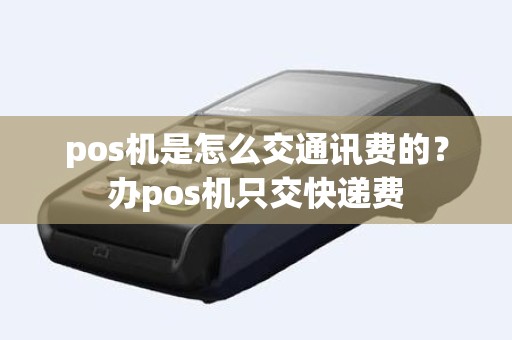 pos机是怎么交通讯费的？办pos机只交快递费