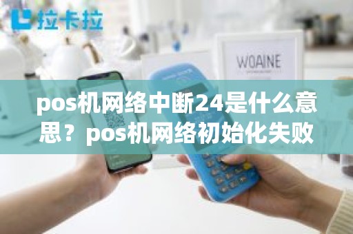 pos机网络中断24是什么意思？pos机网络初始化失败255