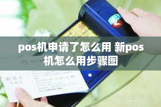 pos机申请了怎么用 新pos机怎么用步骤图