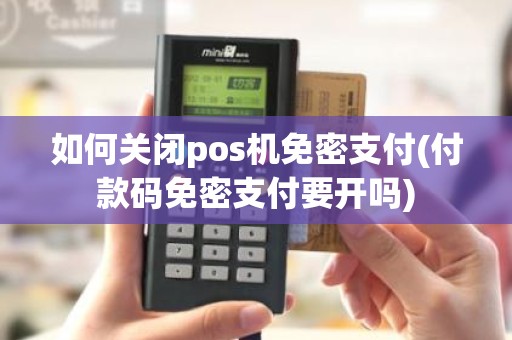 如何关闭pos机免密支付(付款码免密支付要开吗)