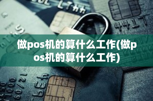 做pos机的算什么工作(做pos机的算什么工作)