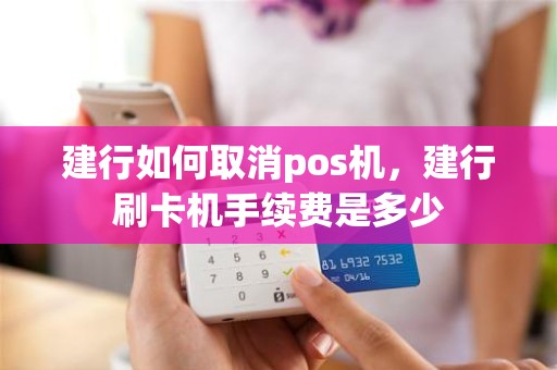 建行如何取消pos机，建行刷卡机手续费是多少
