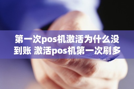 第一次pos机激活为什么没到账 激活pos机第一次刷多久到账