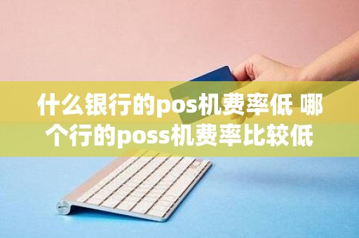什么银行的pos机费率低 哪个行的poss机费率比较低
