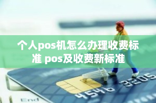 个人pos机怎么办理收费标准 pos及收费新标准