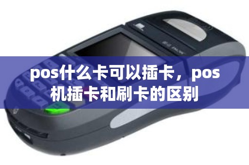 pos什么卡可以插卡，pos机插卡和刷卡的区别