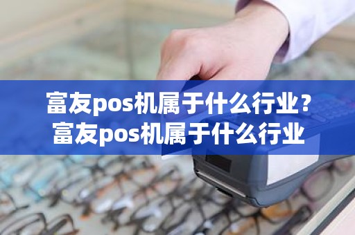 富友pos机属于什么行业？富友pos机属于什么行业
