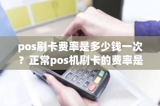 pos刷卡费率是多少钱一次？正常pos机刷卡的费率是多少
