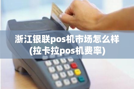 浙江银联pos机市场怎么样(拉卡拉pos机费率)