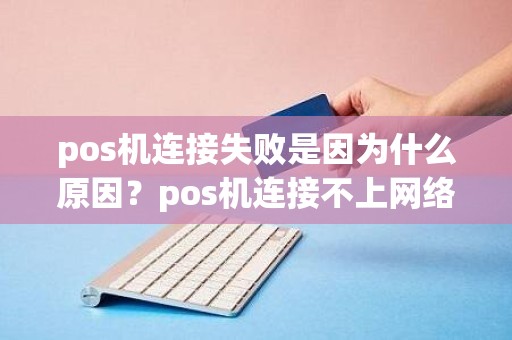 pos机连接失败是因为什么原因？pos机连接不上网络是怎么回事