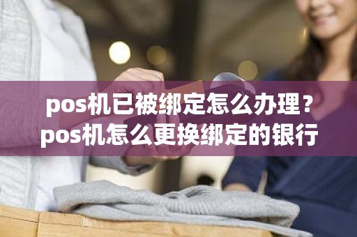 pos机已被绑定怎么办理？pos机怎么更换绑定的银行卡