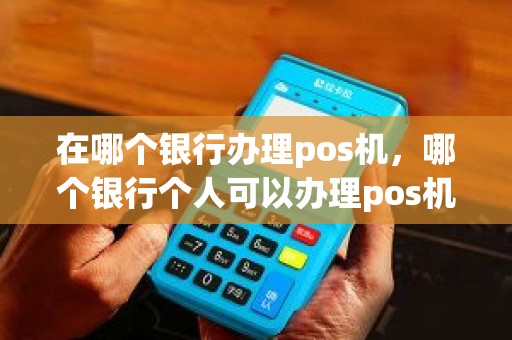 在哪个银行办理pos机，哪个银行个人可以办理pos机