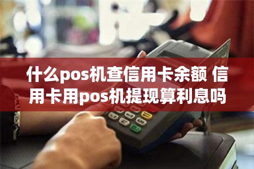 什么pos机查信用卡余额 信用卡用pos机提现算利息吗