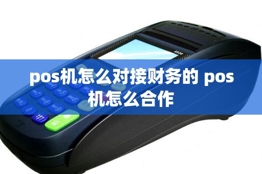 pos机怎么对接财务的 pos机怎么合作
