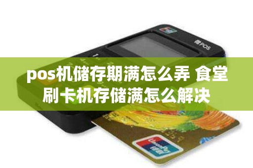 pos机储存期满怎么弄 食堂刷卡机存储满怎么解决