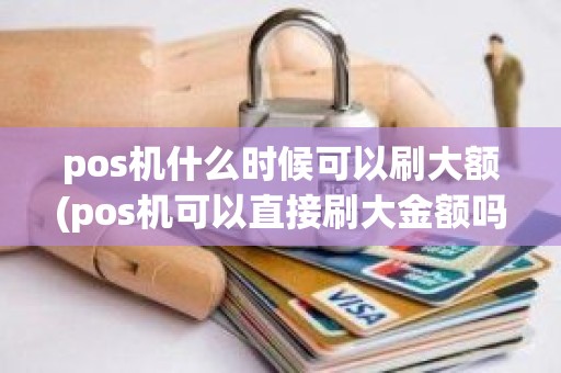 pos机什么时候可以刷大额(pos机可以直接刷大金额吗)