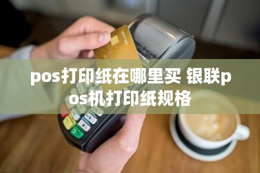 pos打印纸在哪里买 银联pos机打印纸规格