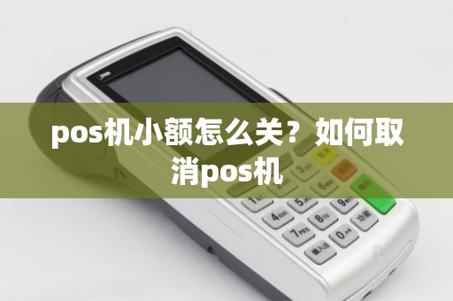 pos机小额怎么关？如何取消pos机