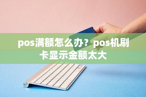 pos满额怎么办？pos机刷卡显示金额太大