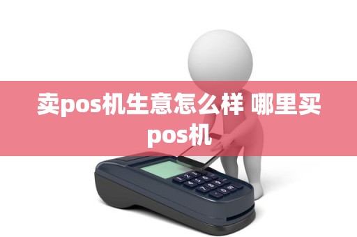 卖pos机生意怎么样 哪里买pos机