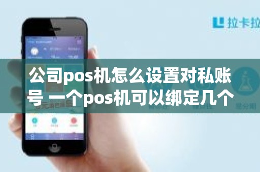 公司pos机怎么设置对私账号 一个pos机可以绑定几个手机