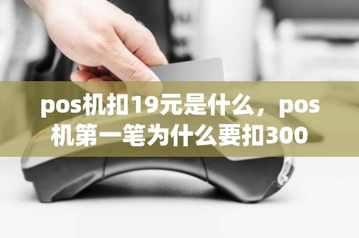 pos机扣19元是什么，pos机第一笔为什么要扣300