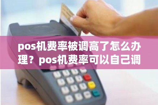 pos机费率被调高了怎么办理？pos机费率可以自己调吗