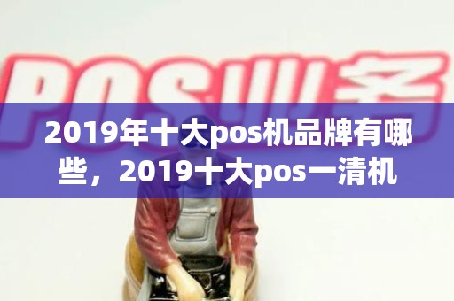 2019年十大pos机品牌有哪些，2019十大pos一清机