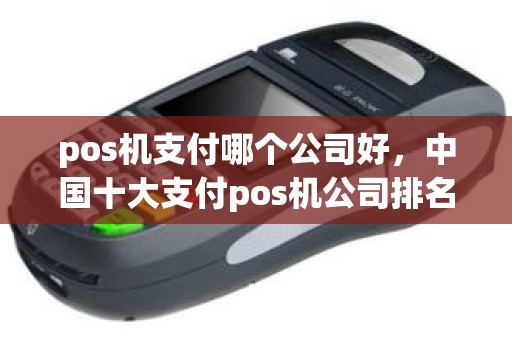 pos机支付哪个公司好，中国十大支付pos机公司排名