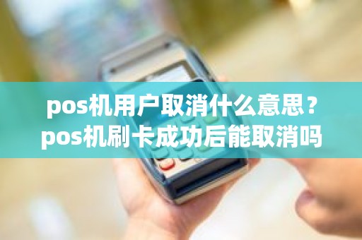 pos机用户取消什么意思？pos机刷卡成功后能取消吗