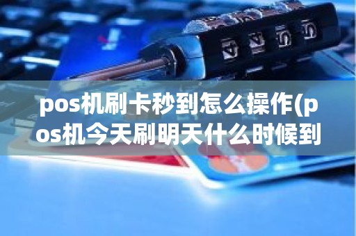 pos机刷卡秒到怎么操作(pos机今天刷明天什么时候到账)