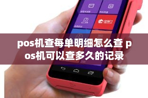 pos机查每单明细怎么查 pos机可以查多久的记录