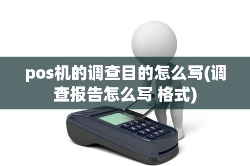 pos机的调查目的怎么写(调查报告怎么写 格式)