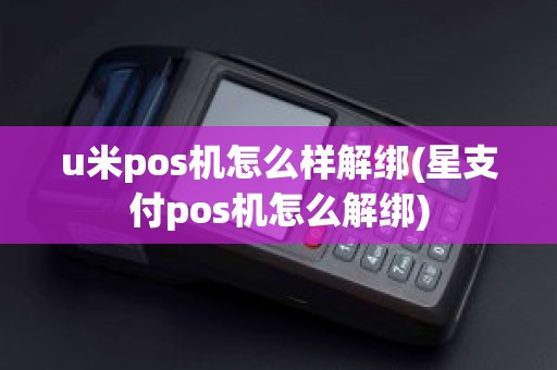 u米pos机怎么样解绑(星支付pos机怎么解绑)
