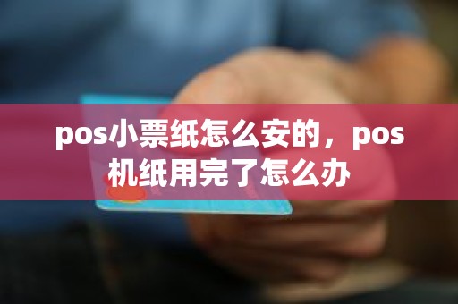 pos小票纸怎么安的，pos机纸用完了怎么办