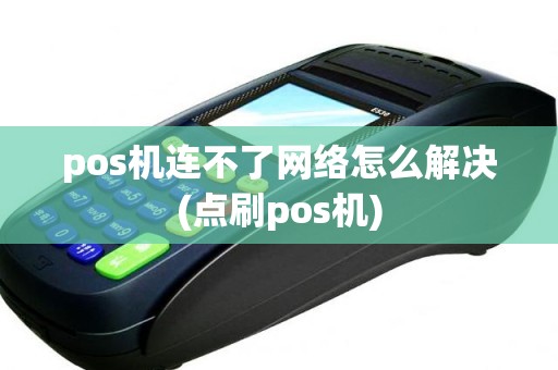 pos机连不了网络怎么解决(点刷pos机)