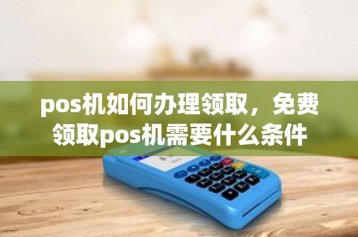 pos机如何办理领取，免费领取pos机需要什么条件