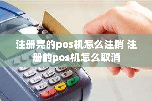注册完的pos机怎么注销 注册的pos机怎么取消