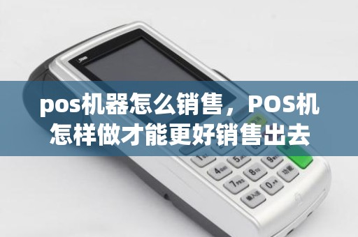 pos机器怎么销售，POS机怎样做才能更好销售出去