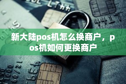 新大陆pos机怎么换商户，pos机如何更换商户